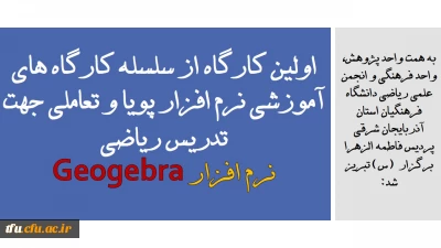 به همت واحد پژوهش، واحد فرهنگی و انجمن علمی ریاضی دانشگاه فرهنگیان استان آذربایجان شرقی پردیس فاطمه الزهرا (س) تبریز برگزار شد:

اولین کارگاه از سلسله کارگاه های آموزشی نرم افزار پویا و تعاملی جهت تدریس ریاضی ( نرم افزار Geogebra ) 
